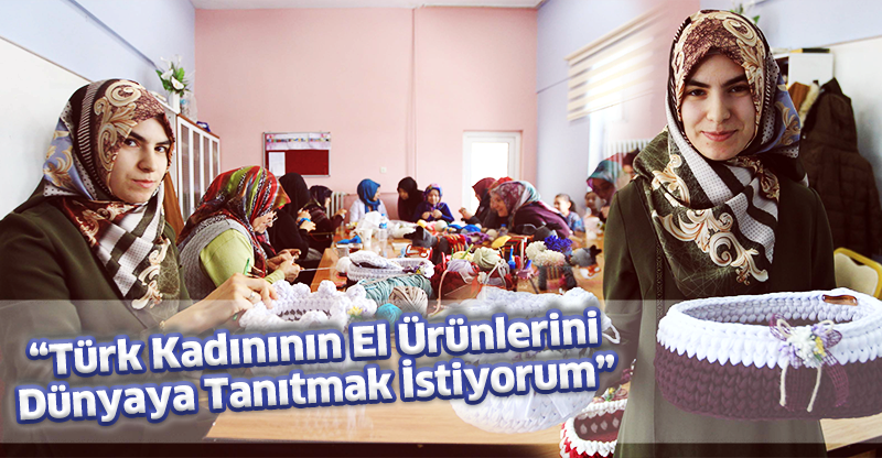 "Türk Kadınının El Ürünlerini Dünyaya Tanıtmak İstiyorum"