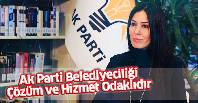 AK PARTİ BELEDİYECİLİĞİ ÇÖZÜM VE HİZMET ODAKLIDIR