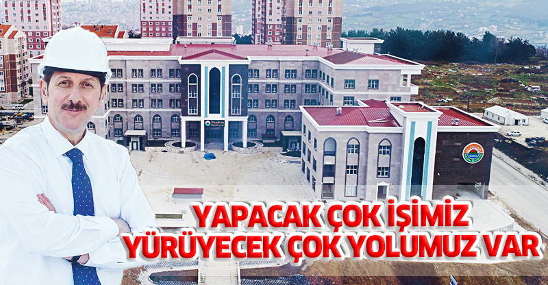 YAPACAK ÇOK İŞİMİZ, YÜRÜYECEK ÇOK YOLUMUZ VAR