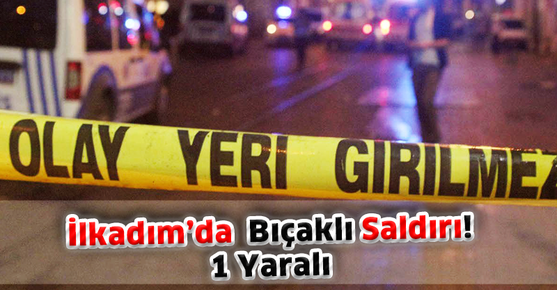 İlkadım’da  Bıçaklı Saldırı: 1 Yaralı
