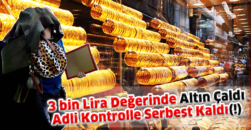 3 bin Lira Değerinde Altın Çaldı Adli Kontrolle Serbest Kaldı(!)