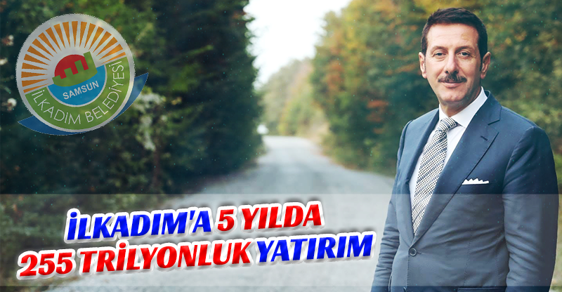 İLKADIM'A 5 YILDA 255 TRİLYONLUK YATIRIM