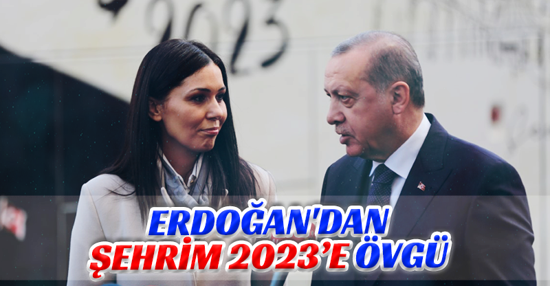 ERDOĞAN'DAN ŞEHRİM 2023’E ÖVGÜ