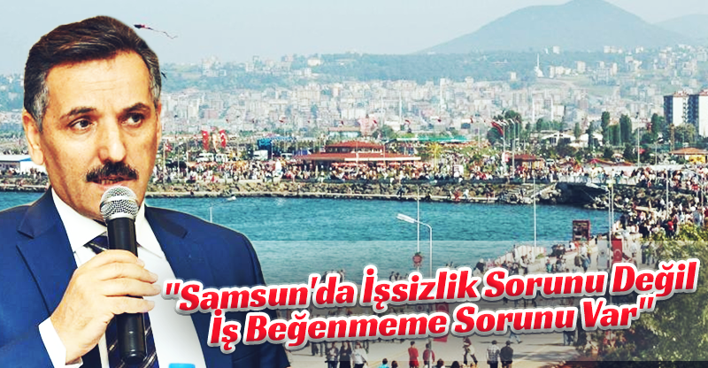 "Samsun'da İşsizlik Sorunu Değil İş Beğenmeme Sorunu Var"
