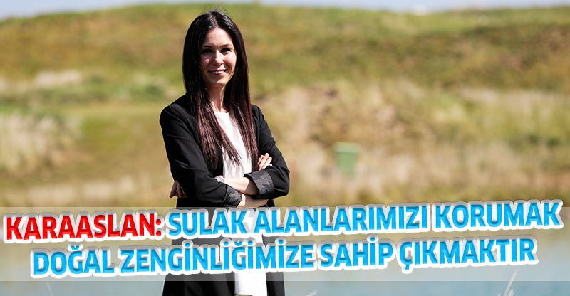 KARAASLAN: SULAK ALANLARIMIZI KORUMAK DOĞAL ZENGİNLİĞİMİZE SAHİP ÇIKMAKTIR