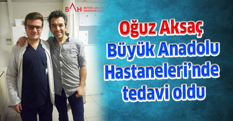 Oğuz Aksaç Büyük Anadolu Hastaneleri’nde tedavi oldu