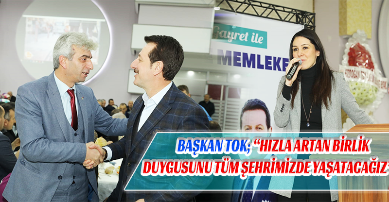 BAŞKAN TOK; “HIZLA ARTAN BİRLİK DUYGUSUNU TÜM ŞEHRİMİZDE YAŞATACAĞIZ”…