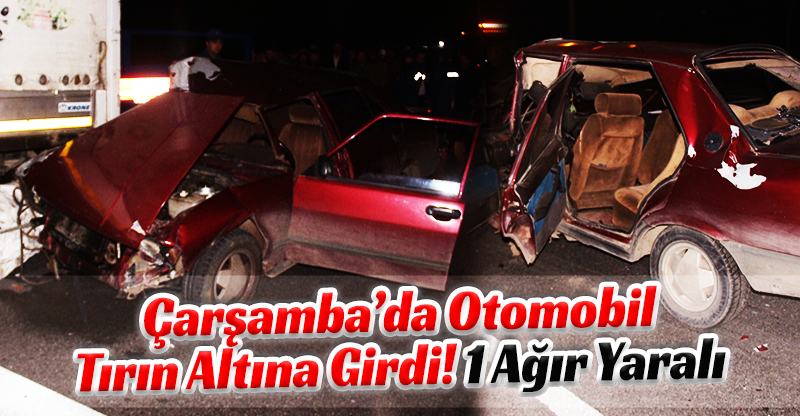 ÇARŞAMBA’DA OTOMOBİL TIRIN ALTINA GİRDİ: 1 AĞIR YARALI