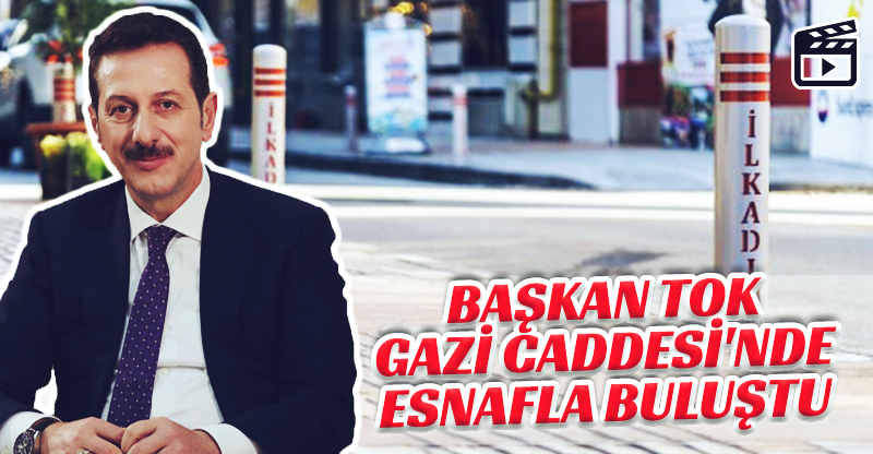 BAŞKAN TOK GAZİ CADDESİ'NDE ESNAFLA BULUŞTU