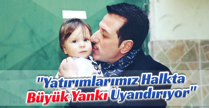 "Yatırımlarımız halkta büyük yankı uyandırıyor"