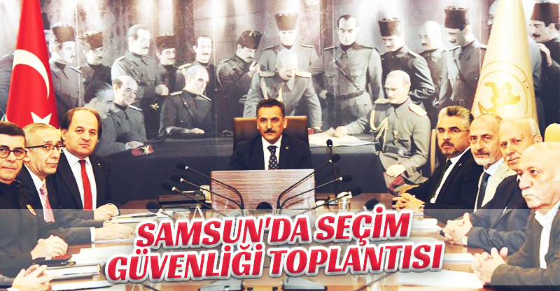 SAMSUN'DA SEÇİM GÜVENLİĞİ TOPLANTISI