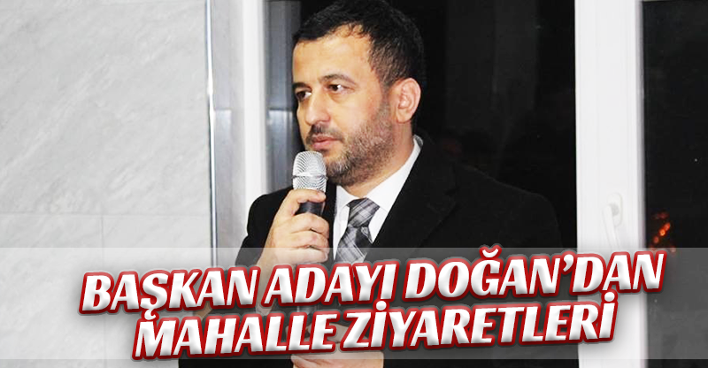 BAŞKAN ADAYI DOĞAN’DAN MAHALLE ZİYARETLERİ