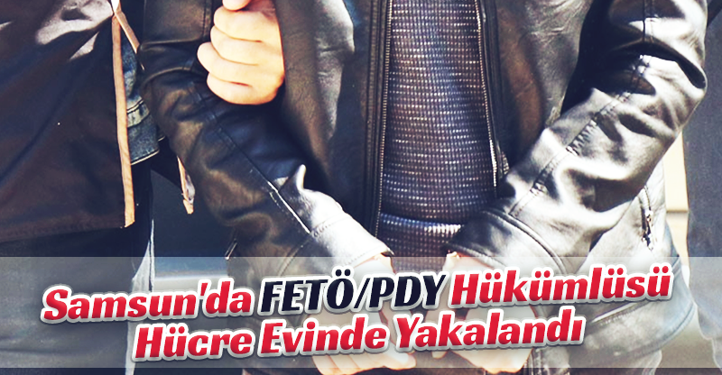 Samsun'da FETÖ/PDY hükümlüsü hücre evinde yakalandı