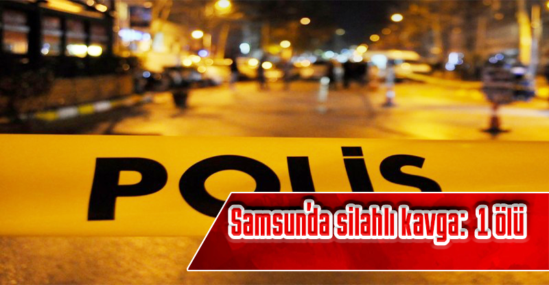 Samsun'da silahlı kavga: 1 ölü