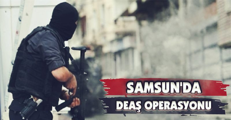 Samsun'da DEAŞ Operasyonu