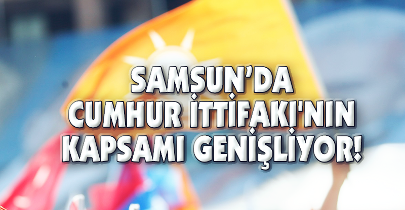 SAMSUN'DA CUMHUR İTTİFAKI'NIN KAPSAMI GENİŞLİYOR!