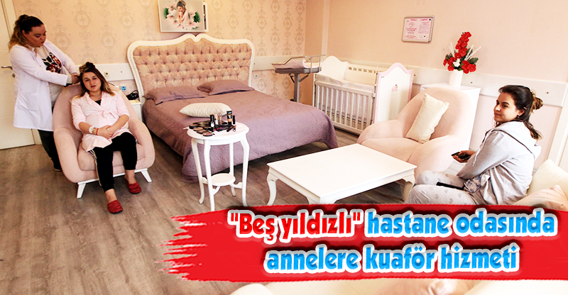 "Beş yıldızlı" hastane odasında annelere kuaför hizmeti