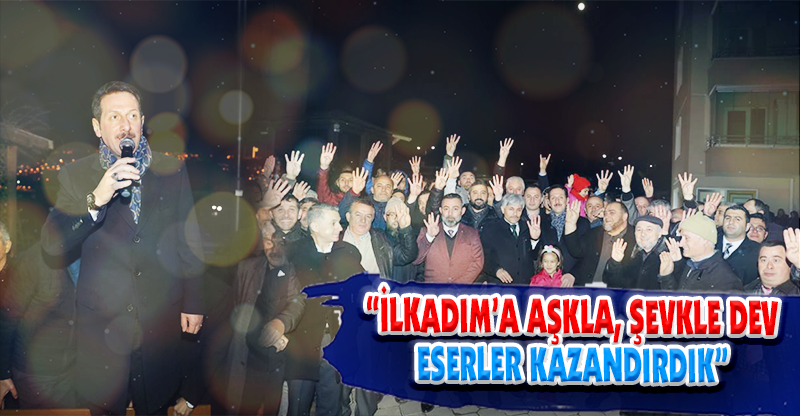 “İLKADIM’A AŞKLA, ŞEVKLE DEV ESERLER KAZANDIRDIK”