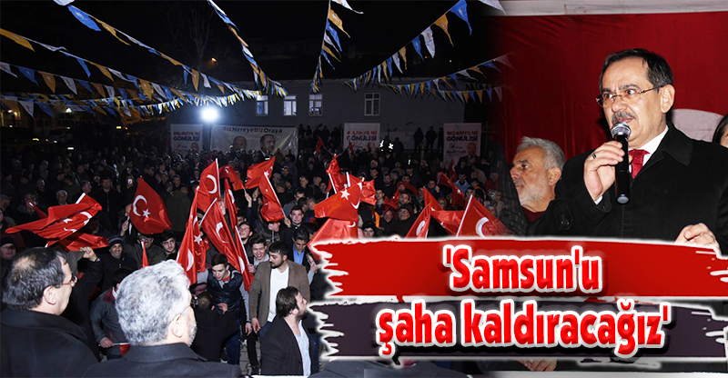'Samsun'u şaha kaldıracağız'