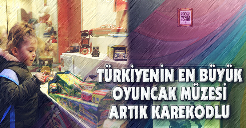 TÜRKİYENİN EN BÜYÜK OYUNCAK MÜZESİ ARTIK KAREKODLU