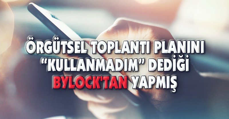 ÖRGÜTSEL TOPLANTI PLANINI "KULLANMADIM" DEDİĞİ BYLOCK'TAN YAPMIŞ