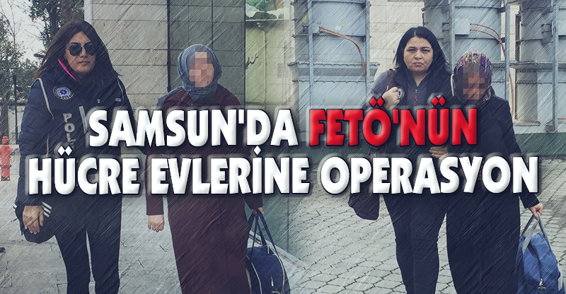 SAMSUN'DA FETÖ'NÜN HÜCRE EVLERİNE OPERASYON