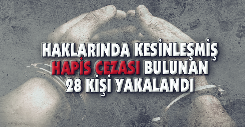 HAKLARINDA KESİNLEŞMİŞ HAPİS CEZASI OLAN 28 KİŞİ YAKALANDI