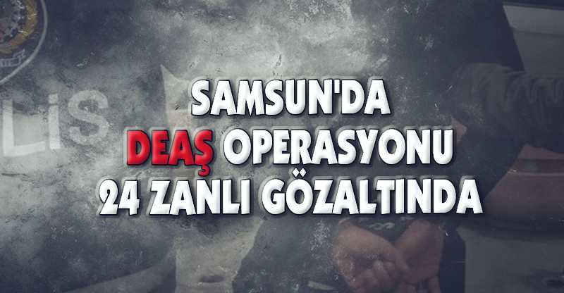SAMSUN'DA DEAŞ OPERASYONU