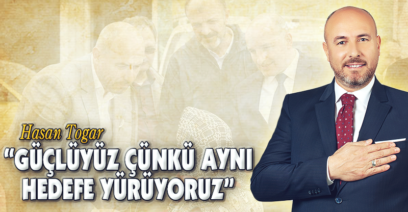 “GÜÇLÜYÜZ ÇÜNKÜ AYNI HEDEFE YÜRÜYORUZ”