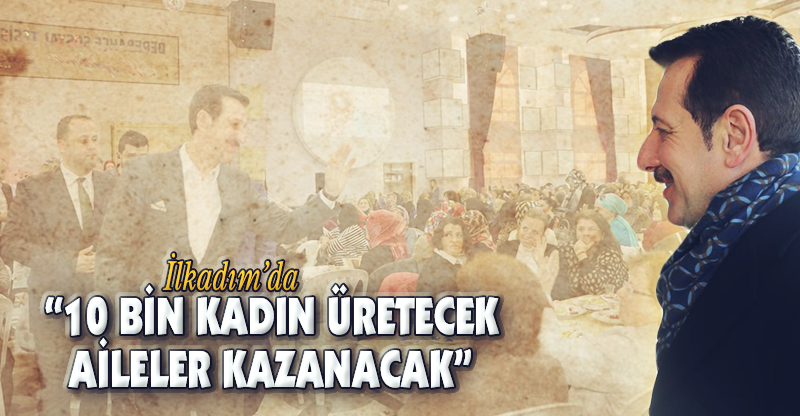 “10 BİN KADIN ÜRETECEK AİLELER KAZANACAK”