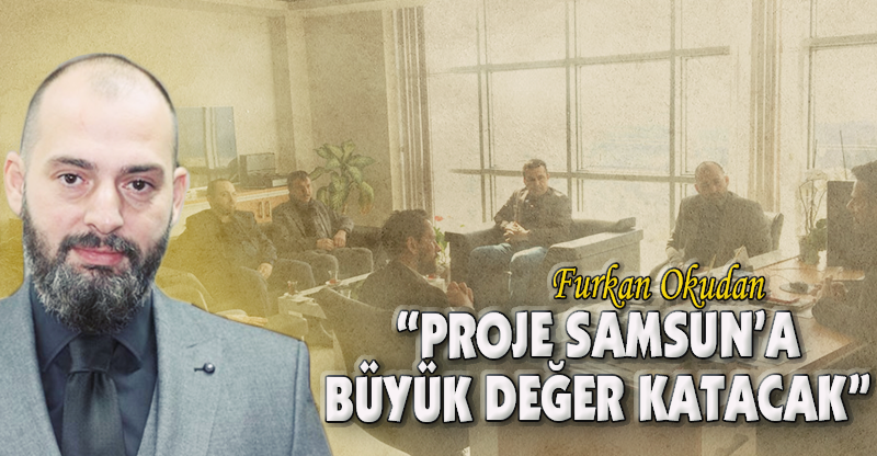 "PROJE SAMSUN'A DEĞER KATACAK"
