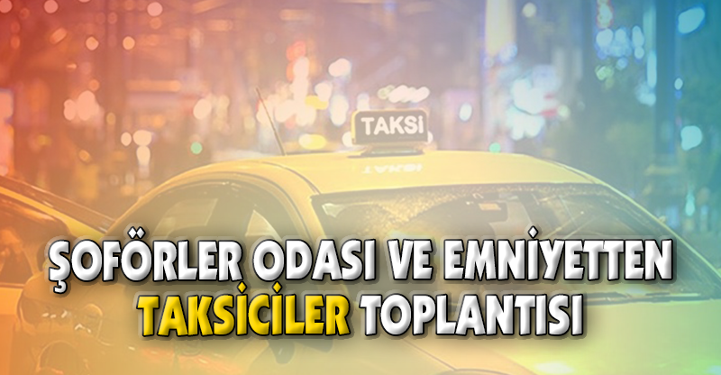 ŞOFÖRLER ODASI VE EMNİYETTEN TAKSİCİLER TOPLANTISI