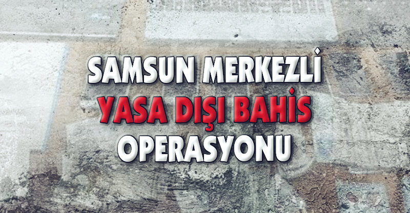 SAMSUN MERKEZLİ YASA DIŞI BAHİS OPERASYONU