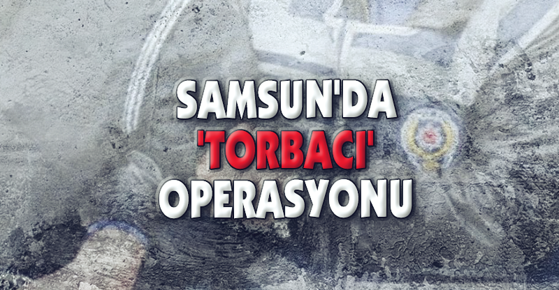 SAMSUN'DA 'TORBACI' OPERASYONU