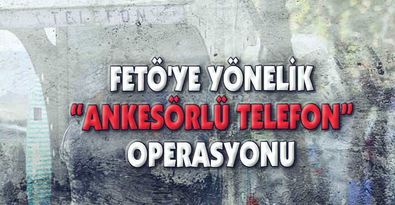 FETÖ'YE YÖNELİK "ANKESÖRLÜ TELEFON" OPERASYONU