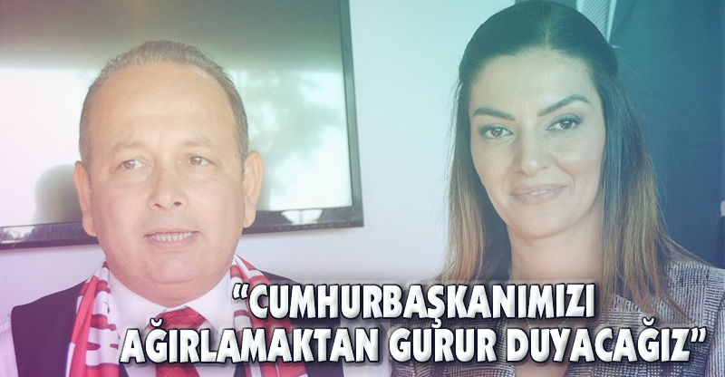 "CUMHURBAŞKANIMIZI AĞIRLAMAKTAN GURUR DUYACAĞIZ"