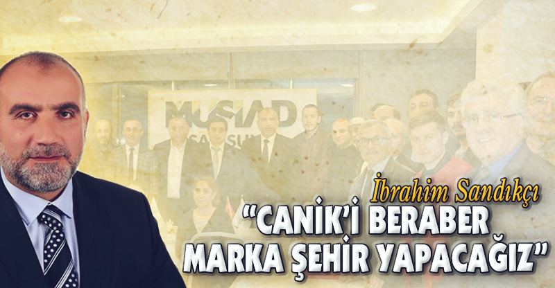 “CANİK’İ BERABER MARKA ŞEHİR YAPACAĞIZ”