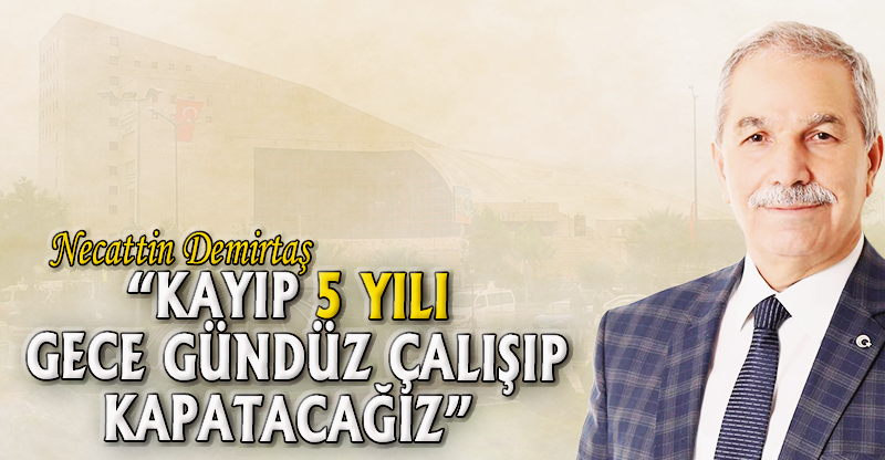 “KAYIP 5 YILI GECE GÜNDÜZ ÇALIŞIP KAPATACAĞIZ”
