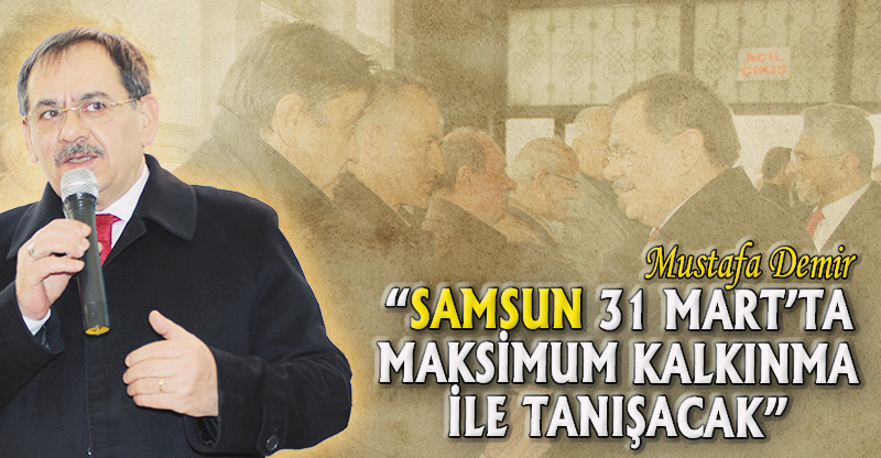 “SAMSUN 31 MART’TA MAKSİMUM KALKINMA İLE TANIŞACAK”