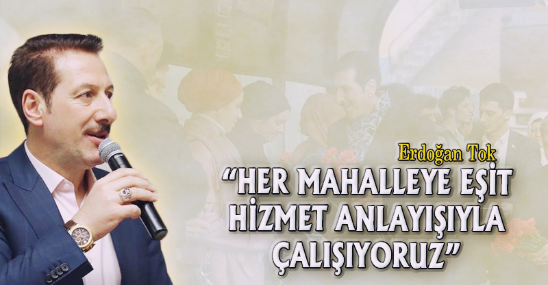“HER MAHALLEYE EŞİT HİZMET ANLAYIŞIYLA ÇALIŞIYORUZ”