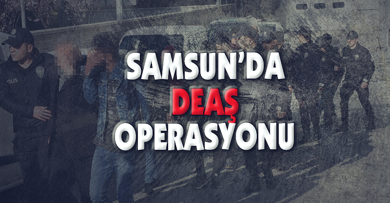 SAMSUN'DA DEAŞ OPERASYONU