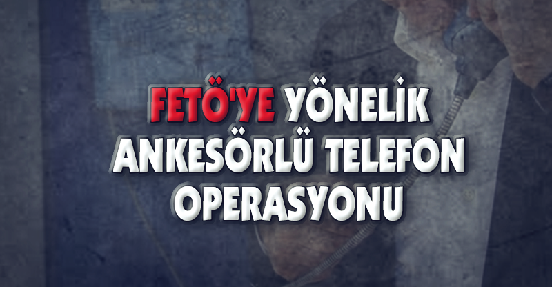 FETÖ'YE YÖNELİK ANKESÖRLÜ TELEFON OPERASYONU
