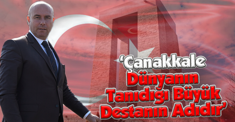 ‘Çanakkale Dünyanın Tanıdığı Büyük Destanın Adıdır’
