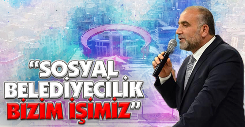 “SOSYAL BELEDİYECİLİK BİZİM İŞİMİZ”