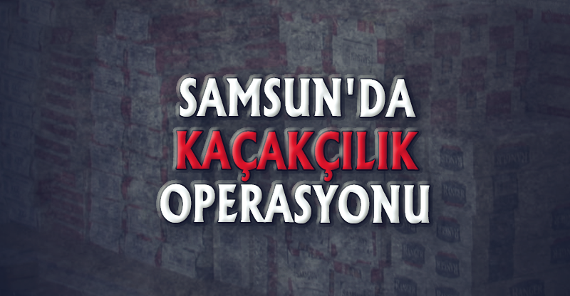 SAMSUN'DA KAÇAKÇILIK OPERASYONU