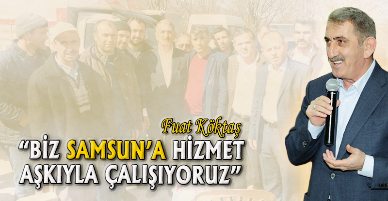 “BİZ SAMSUN’A HİZMET AŞKIYLA ÇALIŞIYORUZ”