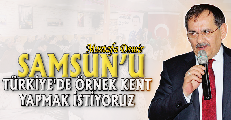 "SAMSUN'U TÜRKİYE'DE ÖRNEK KENT YAPMAK İSTİYORUZ"