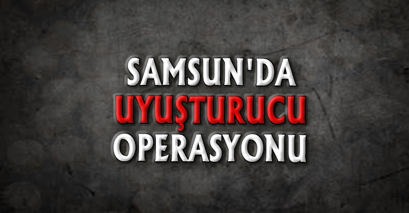 SAMSUN'DA UYUŞTURUCU OPERASYONU