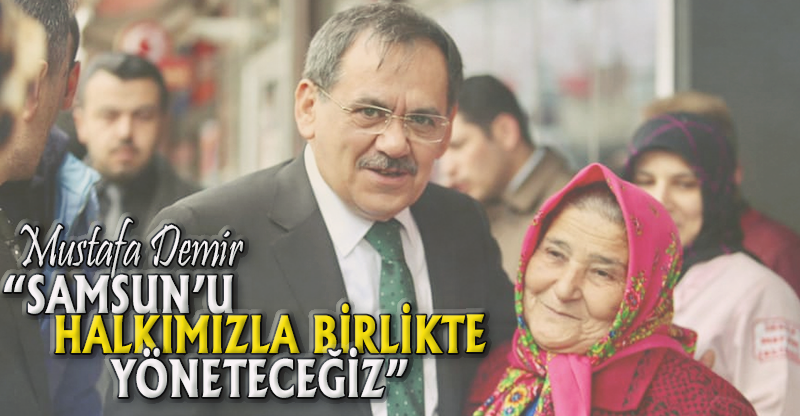 "SAMSUN'U HALKIMIZLA BİRLİKTE YÖNETECEĞİZ"