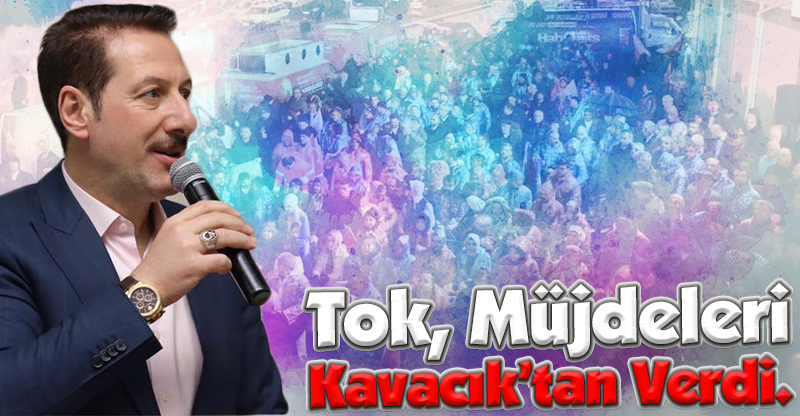 Tok, Müjdeleri Kavacık’tan Verdi.